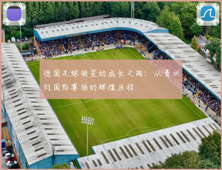 德国足球明星的成长之路：从青训到国际赛场的辉煌历程