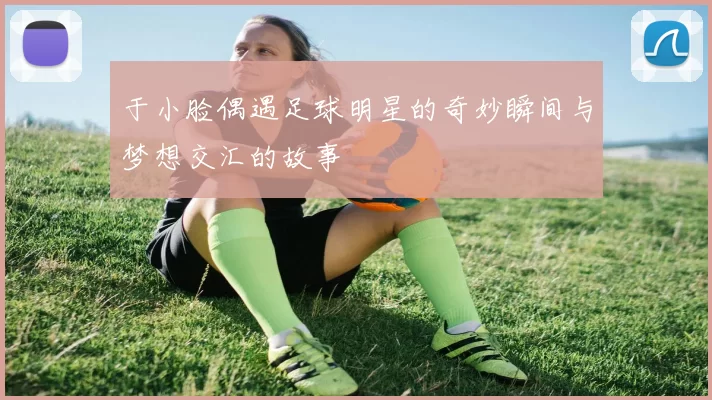 于小脸偶遇足球明星的奇妙瞬间与梦想交汇的故事