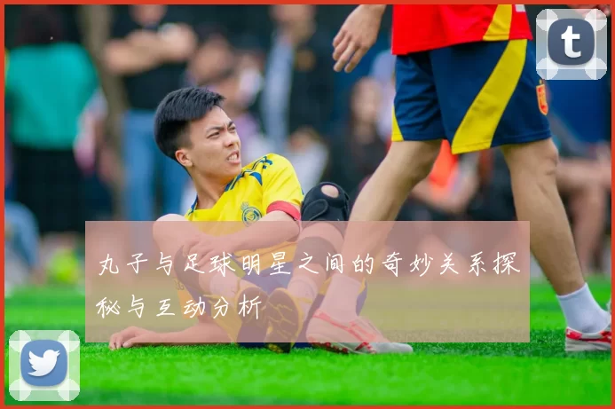 丸子与足球明星之间的奇妙关系探秘与互动分析