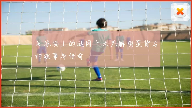 足球场上的谜团十大无解明星背后的故事与传奇