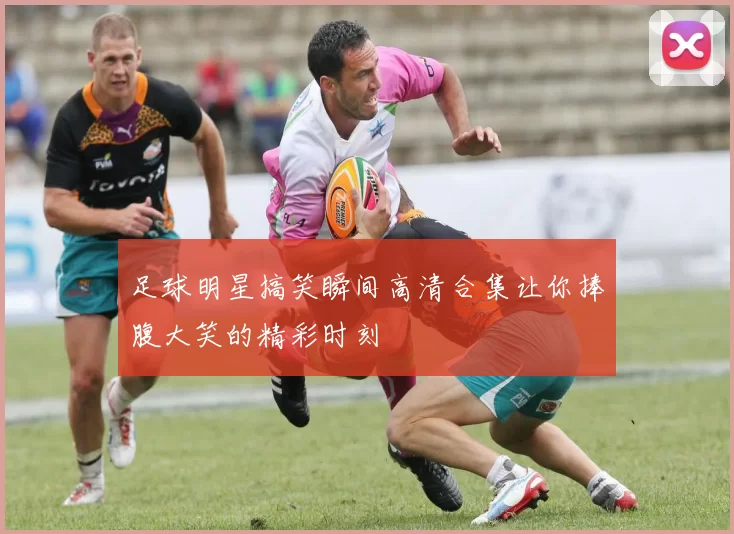 足球明星搞笑瞬间高清合集让你捧腹大笑的精彩时刻