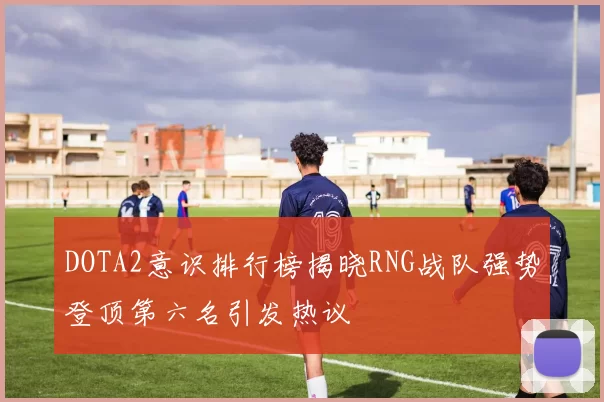 DOTA2意识排行榜揭晓RNG战队强势登顶第六名引发热议