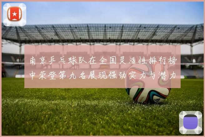 南京乒乓球队在全国灵活性排行榜中荣登第九名展现强劲实力与潜力