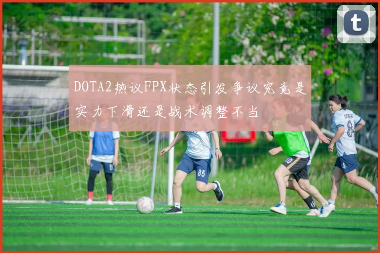 DOTA2热议FPX状态引发争议究竟是实力下滑还是战术调整不当
