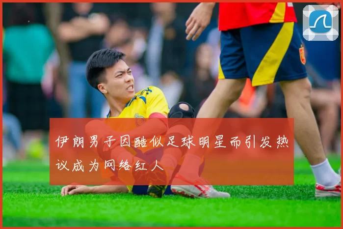 伊朗男子因酷似足球明星而引发热议成为网络红人
