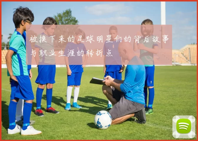 被换下来的足球明星们的背后故事与职业生涯的转折点