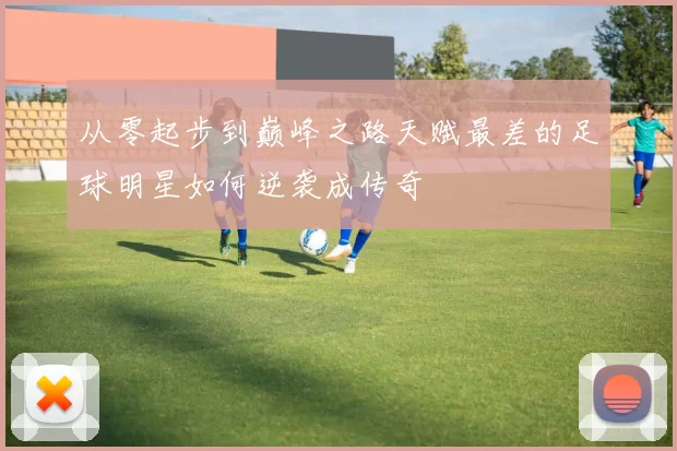 从零起步到巅峰之路天赋最差的足球明星如何逆袭成传奇