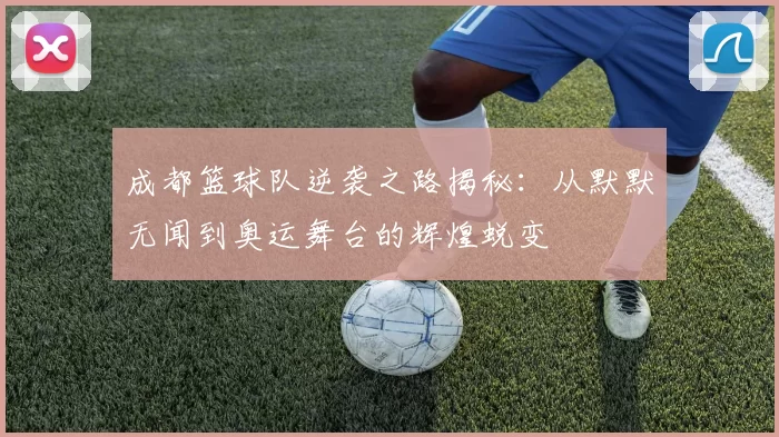 成都篮球队逆袭之路揭秘：从默默无闻到奥运舞台的辉煌蜕变