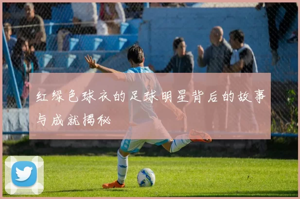 红绿色球衣的足球明星背后的故事与成就揭秘