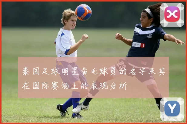 泰国足球明星黄毛球员的名字及其在国际赛场上的表现分析