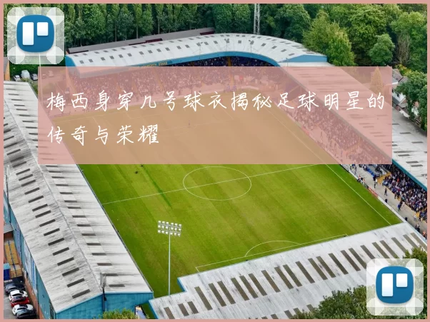 梅西身穿几号球衣揭秘足球明星的传奇与荣耀