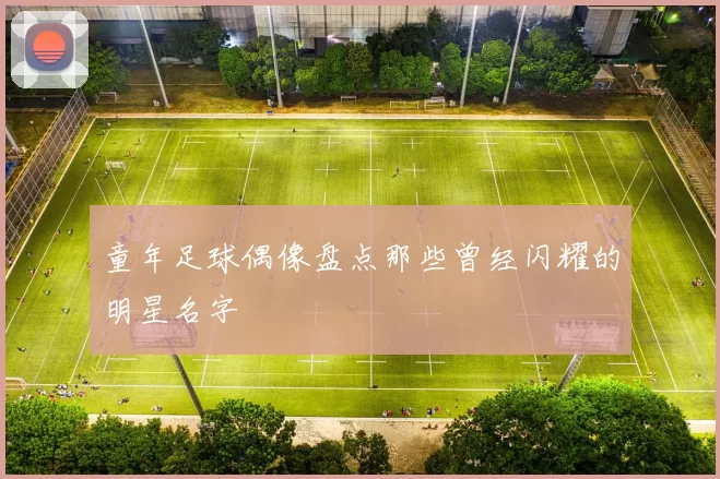 童年足球偶像盘点那些曾经闪耀的明星名字
