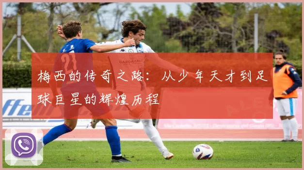 梅西的传奇之路：从少年天才到足球巨星的辉煌历程