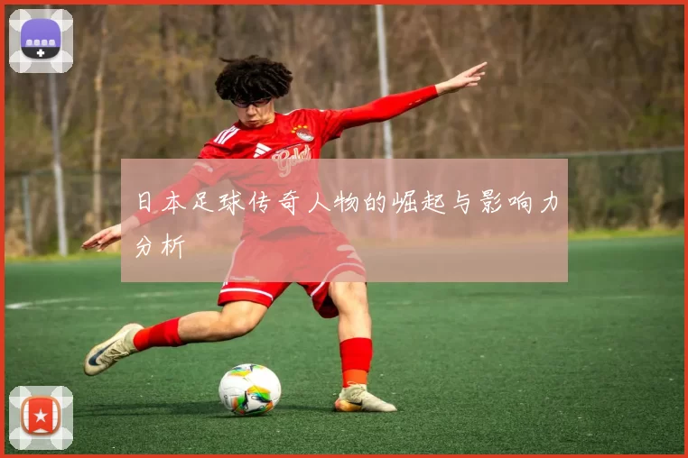 日本足球传奇人物的崛起与影响力分析