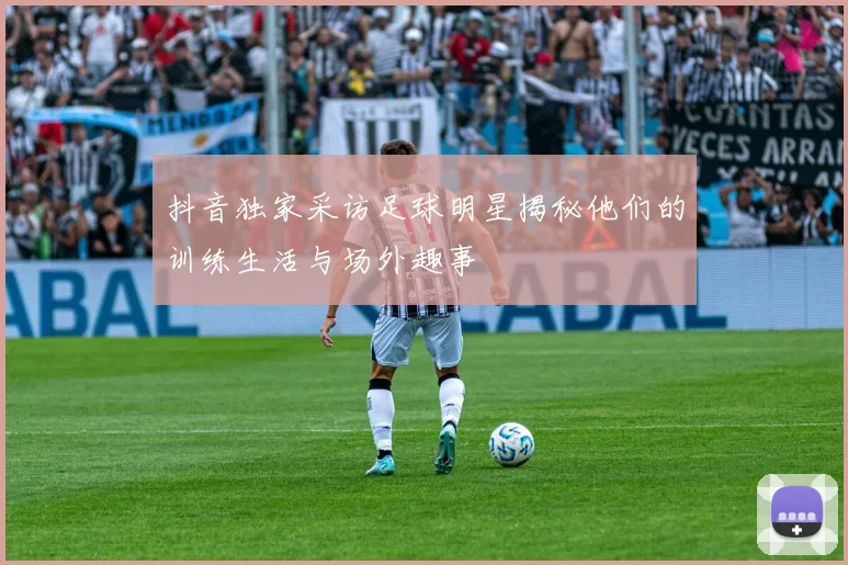抖音独家采访足球明星揭秘他们的训练生活与场外趣事