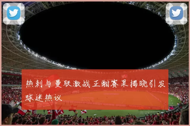 热刺与曼联激战正酣赛果揭晓引发球迷热议