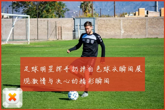 足球明星挥手扔掉白色球衣瞬间展现激情与决心的精彩瞬间
