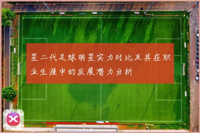 星二代足球明星实力对比及其在职业生涯中的发展潜力分析