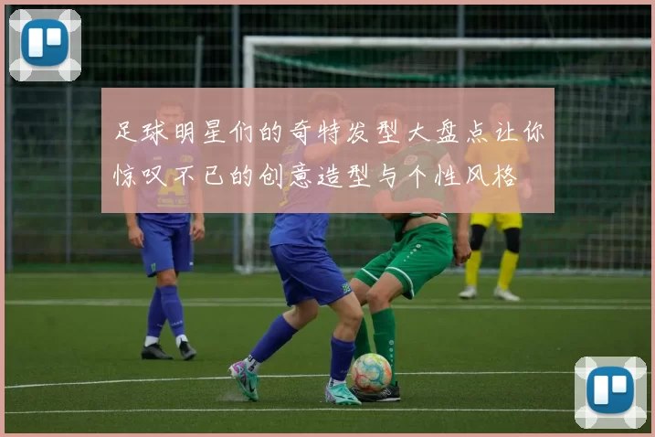 足球明星们的奇特发型大盘点让你惊叹不已的创意造型与个性风格