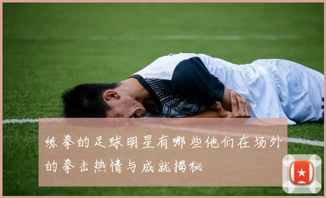 练拳的足球明星有哪些他们在场外的拳击热情与成就揭秘