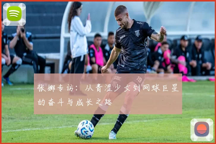 张娜专访：从青涩少女到网球巨星的奋斗与成长之路