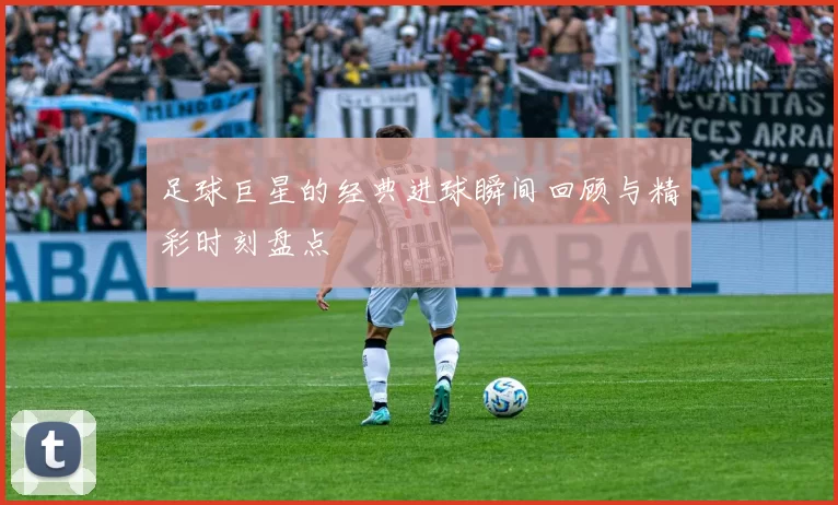 足球巨星的经典进球瞬间回顾与精彩时刻盘点
