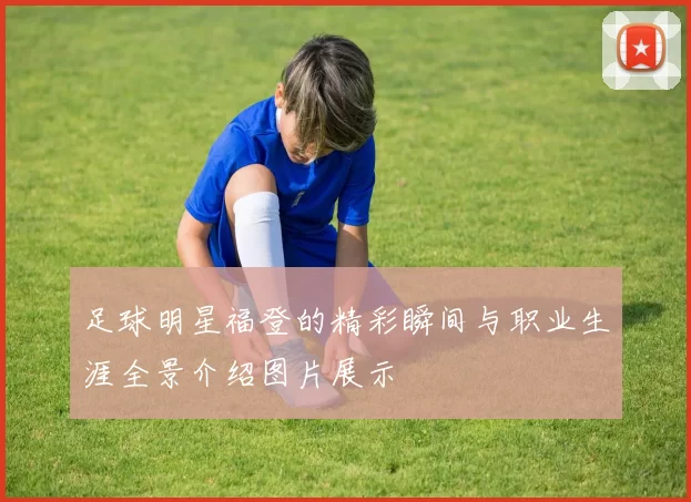 足球明星福登的精彩瞬间与职业生涯全景介绍图片展示