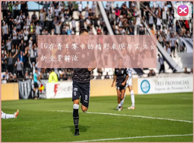 IG在青年赛中的精彩表现与实力分析全景解读