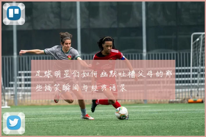 足球明星们如何幽默吐槽父母的那些搞笑瞬间与经典语录