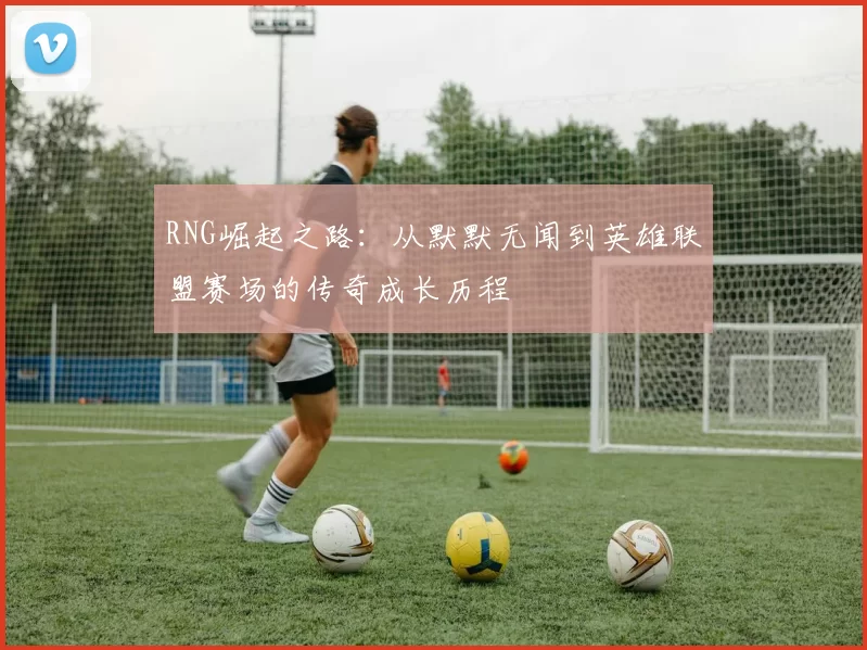 RNG崛起之路：从默默无闻到英雄联盟赛场的传奇成长历程