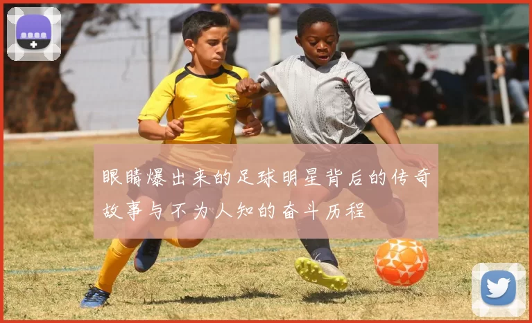 眼睛爆出来的足球明星背后的传奇故事与不为人知的奋斗历程