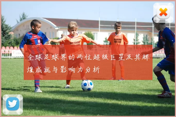 全球足球界的两位超级巨星及其辉煌成就与影响力分析