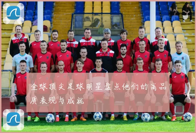 全球顶尖足球明星盘点他们的高品质表现与成就