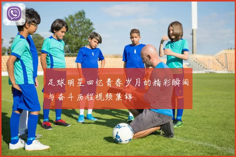 足球明星回忆青春岁月的精彩瞬间与奋斗历程视频集锦