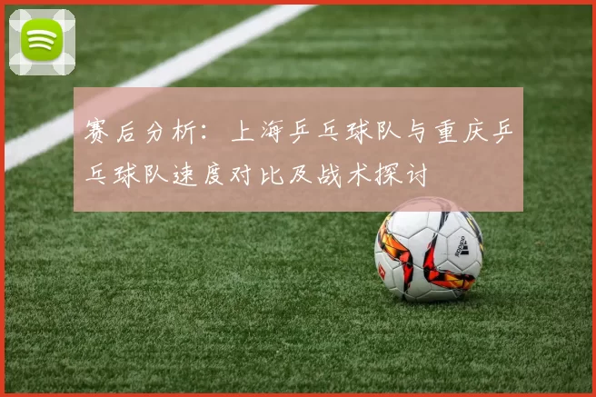 赛后分析：上海乒乓球队与重庆乒乓球队速度对比及战术探讨