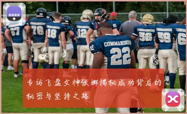 专访飞盘女神张娜揭秘成功背后的秘密与坚持之路