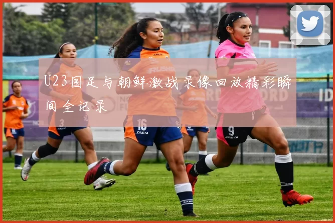 U23国足与朝鲜激战录像回放精彩瞬间全记录