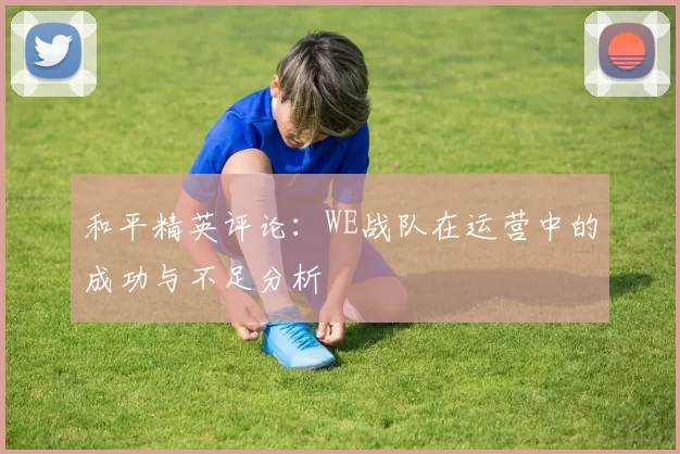 和平精英评论：WE战队在运营中的成功与不足分析