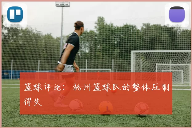 篮球评论：杭州篮球队的整体压制得失