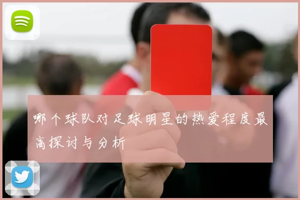 哪个球队对足球明星的热爱程度最高探讨与分析