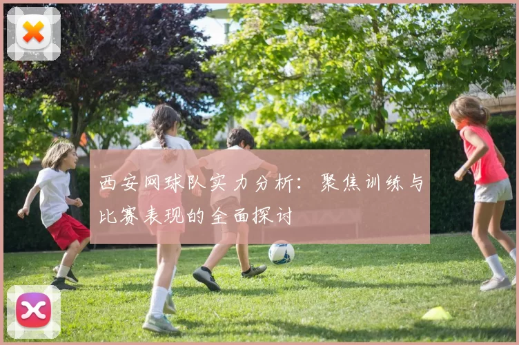 西安网球队实力分析：聚焦训练与比赛表现的全面探讨