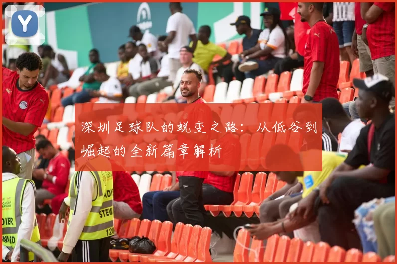 深圳足球队的蜕变之路：从低谷到崛起的全新篇章解析
