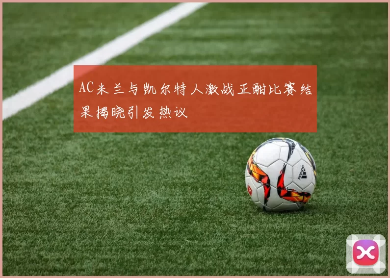 AC米兰与凯尔特人激战正酣比赛结果揭晓引发热议