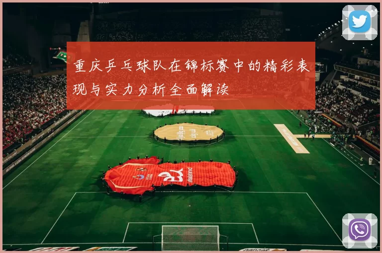 重庆乒乓球队在锦标赛中的精彩表现与实力分析全面解读