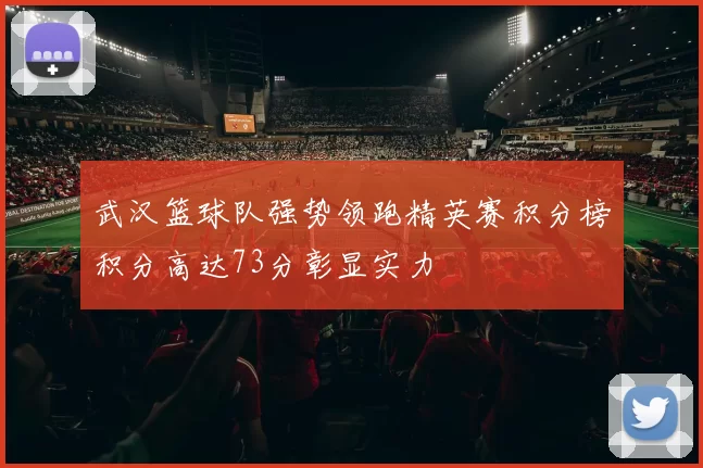 武汉篮球队强势领跑精英赛积分榜积分高达73分彰显实力
