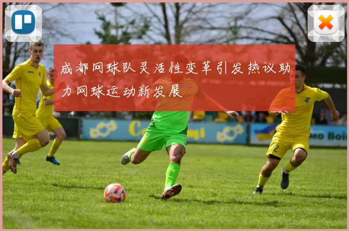 成都网球队灵活性变革引发热议助力网球运动新发展