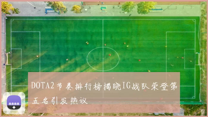 DOTA2节奏排行榜揭晓IG战队荣登第五名引发热议