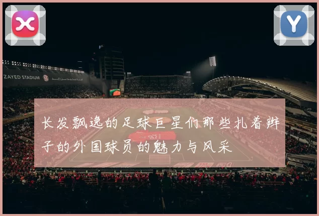 长发飘逸的足球巨星们那些扎着辫子的外国球员的魅力与风采