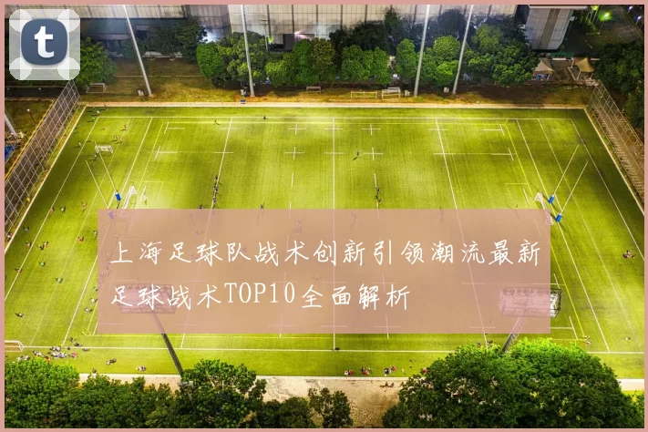 上海足球队战术创新引领潮流最新足球战术TOP10全面解析