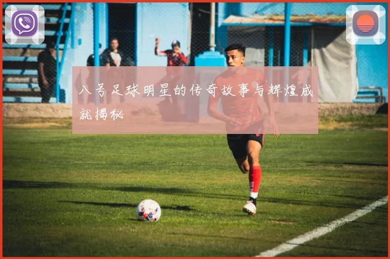 八号足球明星的传奇故事与辉煌成就揭秘